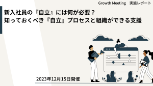 新入社員の『自立』には何が必要？知っておくべき『自立』プロセスと組織ができる支援【GrowthMeetingレポート】