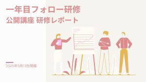 2025年3月13日 1年目フォロー研修ー公開講座研修レポート
